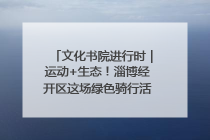 文化书院进行时｜运动+生态！淄博经开区这场绿色骑行活动点燃城市活力