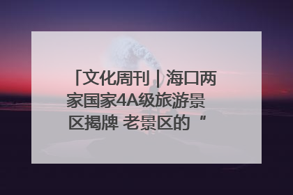 文化周刊｜海口两家国家4A级旅游景区揭牌 老景区的“焕新”密码