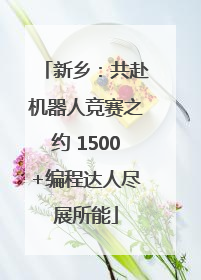 新乡：共赴机器人竞赛之约 1500+编程达人尽展所能