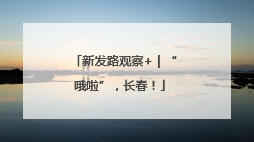 新发路观察+｜“哦啦”，长春！