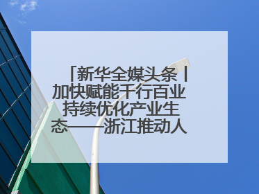 新华全媒头条丨加快赋能千行百业 持续优化产业生态——浙江推动人工智能健康有序发展观察