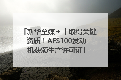 新华全媒＋丨取得关键资质！AES100发动机获颁生产许可证