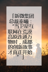 新微集团总裁秦曦：“当卫星互联网在荒漠高原连通万物时，成都的创新故事才真正开始”
