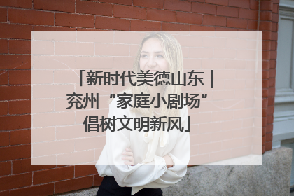 新时代美德山东｜兖州“家庭小剧场”倡树文明新风