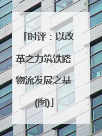 时评：以改革之力筑铁路物流发展之基(图)