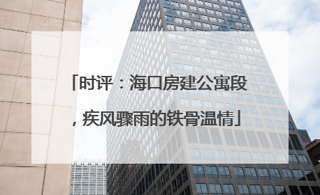 时评：海口房建公寓段，疾风骤雨的铁骨温情