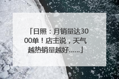 日照：月销量达3000单！店主说，天气越热销量越好……