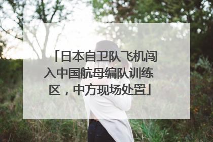 日本自卫队飞机闯入中国航母编队训练区，中方现场处置