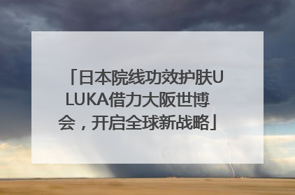 日本院线功效护肤ULUKA借力大阪世博会，开启全球新战略