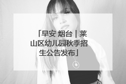 早安 烟台｜莱山区幼儿园秋季招生公告发布