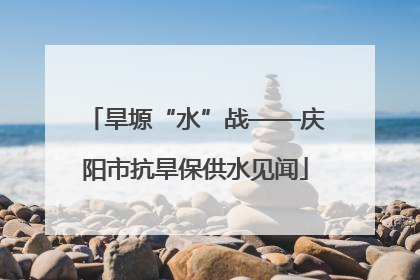 旱塬“水”战——庆阳市抗旱保供水见闻