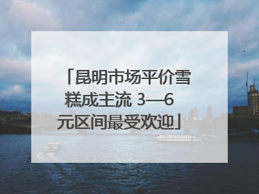 昆明市场平价雪糕成主流 3—6元区间最受欢迎