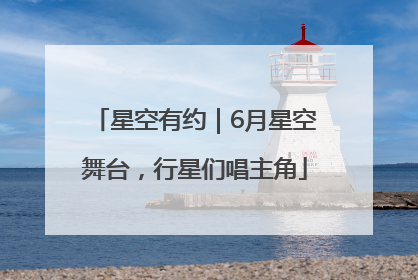 星空有约｜6月星空舞台，行星们唱主角