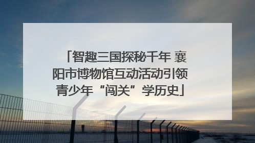 智趣三国探秘千年 襄阳市博物馆互动活动引领青少年“闯关”学历史