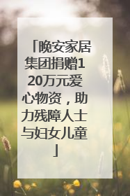 晚安家居集团捐赠120万元爱心物资，助力残障人士与妇女儿童