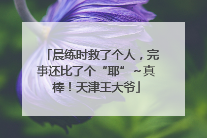 晨练时救了个人，完事还比了个“耶”～真棒！天津王大爷