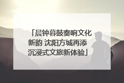 晨钟暮鼓奏响文化新韵 沈阳方城再添沉浸式文旅新体验