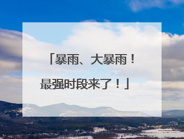 暴雨、大暴雨！最强时段来了！