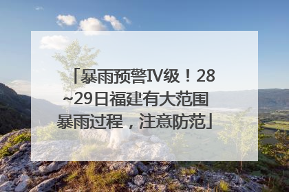 暴雨预警Ⅳ级！28~29日福建有大范围暴雨过程，注意防范