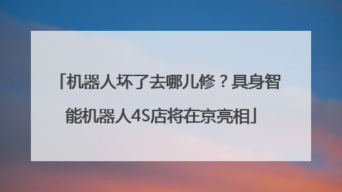 机器人坏了去哪儿修？具身智能机器人4S店将在京亮相