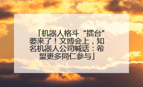 机器人格斗“擂台”要来了！文博会上，知名机器人公司喊话：希望更多同仁参与
