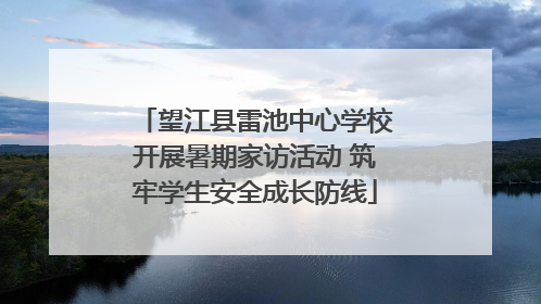 望江县雷池中心学校开展暑期家访活动 筑牢学生安全成长防线