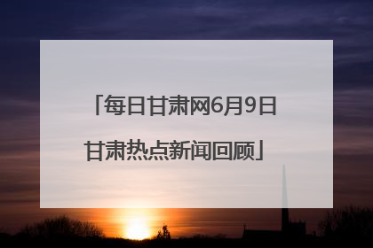 每日甘肃网6月9日甘肃热点新闻回顾