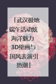 武汉极地端午活动炫海洋魅力 3D壁画与国风表演引热潮