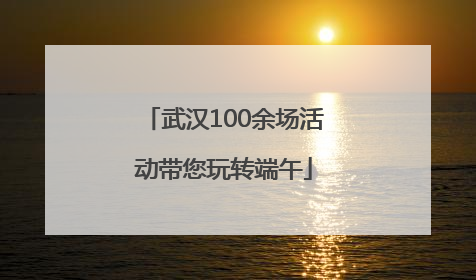武汉100余场活动带您玩转端午