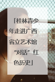 桂林青少年走进广西省立艺术馆“对话”红色历史