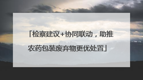 检察建议+协同联动，助推农药包装废弃物更优处置