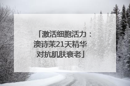 激活细胞活力：澳诗茉21天精华对抗肌肤衰老
