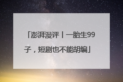 澎湃漫评丨一胎生99子，短剧也不能胡编