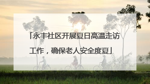 永丰社区开展夏日高温走访工作，确保老人安全度夏