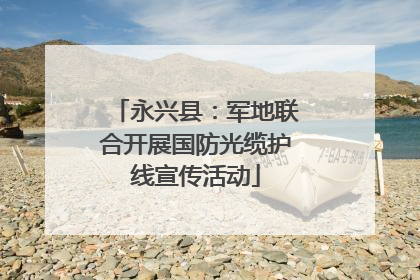 永兴县：军地联合开展国防光缆护线宣传活动