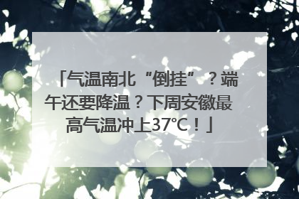 气温南北“倒挂”？端午还要降温？下周安徽最高气温冲上37℃！