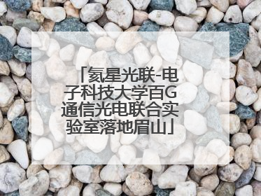 氦星光联-电子科技大学百G通信光电联合实验室落地眉山