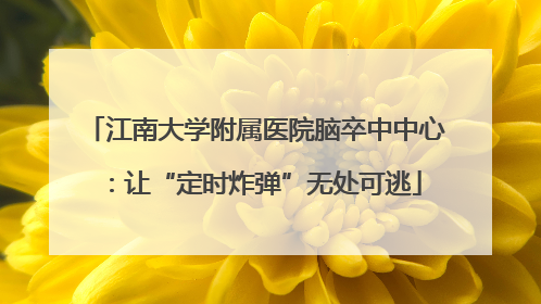 江南大学附属医院脑卒中中心：让“定时炸弹”无处可逃