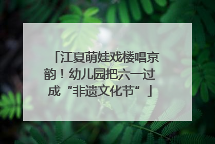 江夏萌娃戏楼唱京韵！幼儿园把六一过成“非遗文化节”