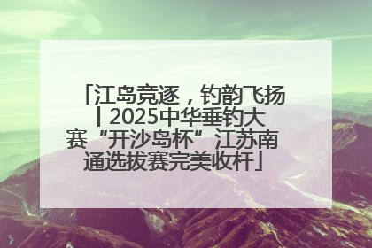 江岛竞逐，钓韵飞扬丨2025中华垂钓大赛“开沙岛杯”江苏南通选拔赛完美收杆