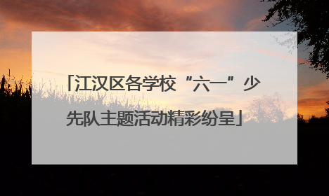 江汉区各学校“六一”少先队主题活动精彩纷呈