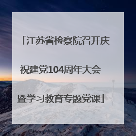江苏省检察院召开庆祝建党104周年大会暨学习教育专题党课