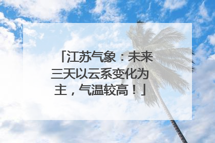 江苏气象：未来三天以云系变化为主，气温较高！