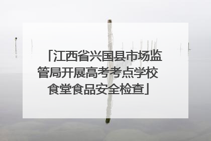 江西省兴国县市场监管局开展高考考点学校食堂食品安全检查
