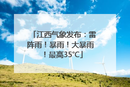江西气象发布：雷阵雨！暴雨！大暴雨！最高35℃