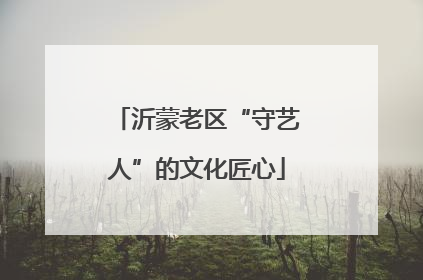 沂蒙老区“守艺人”的文化匠心