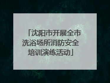 沈阳市开展全市洗浴场所消防安全培训演练活动
