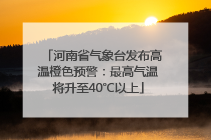 河南省气象台发布高温橙色预警：最高气温将升至40℃以上