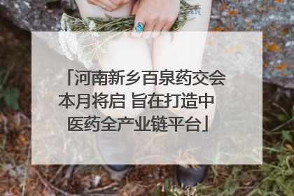 河南新乡百泉药交会本月将启 旨在打造中医药全产业链平台