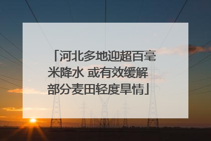 河北多地迎超百毫米降水 或有效缓解部分麦田轻度旱情